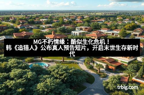 MG不朽情缘：酷似生化危机！韩《追猎人》公布真人预告短片，开启末世生存新时代