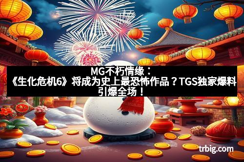 MG不朽情缘：《生化危机6》将成为史上最恐怖作品？TGS独家爆料引爆全场！